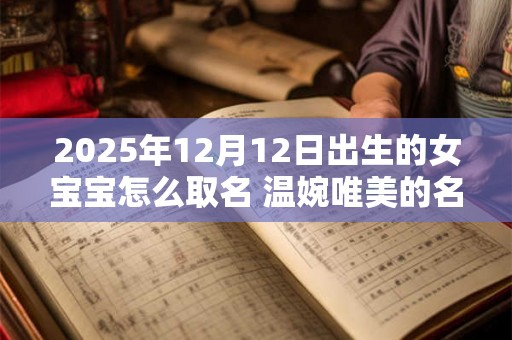 2025年12月12日出生的女宝宝怎么取名 温婉唯美的名字推荐 2025年12月12日出生的女宝宝怎么取名 温婉唯美的名字推荐