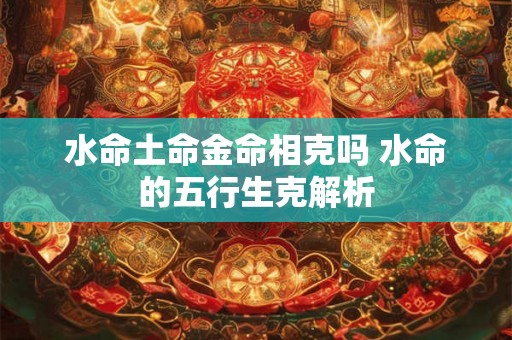水命土命金命相克吗 水命的五行生克解析 水命土命金命相克吗 水命的五行生克解析