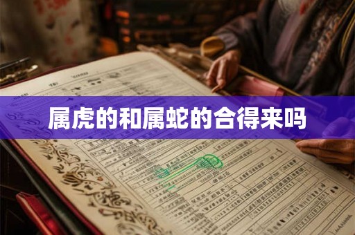 属虎的和属蛇的合得来吗 属虎的和属蛇的合得来吗