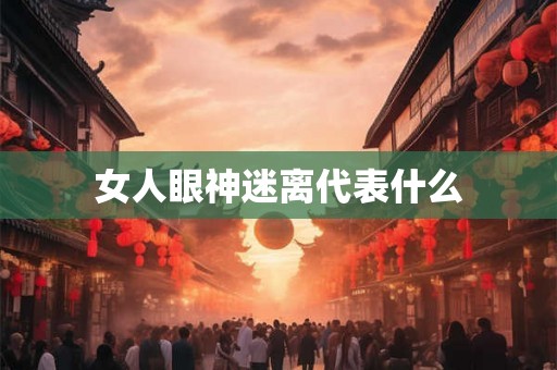女人眼神迷离代表什么 女人眼神迷离代表什么