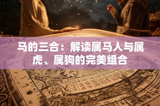 马的三合:解读属马人与属虎、属狗的完美组合 马的三合:解读属马人与属虎、属狗的完美组合