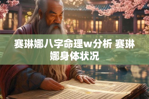 赛琳娜八字命理w分析 赛琳娜身体状况 赛琳娜八字命理w分析 赛琳娜身体状况