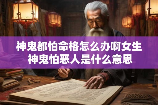 神鬼都怕命格怎么办啊女生 神鬼怕恶人是什么意思