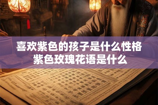 喜欢紫色的孩子是什么性格 紫色玫瑰花语是什么 喜欢紫色的孩子是什么性格 紫色玫瑰花语是什么