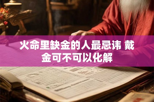 火命里缺金的人最忌讳 戴金可不可以化解 火命里缺金的人最忌讳 戴金可不可以化解