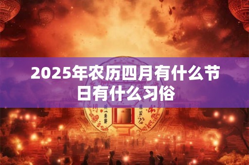 2025年农历四月有什么节日有什么习俗 2025年农历四月有什么节日有什么习俗