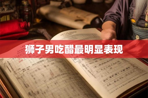 狮子男吃醋最明显表现 狮子男吃醋最明显表现