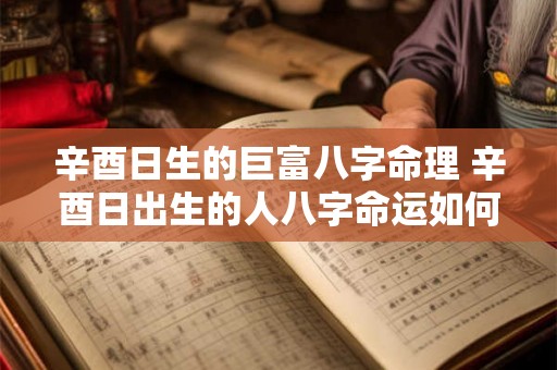 辛酉日生的巨富八字命理 辛酉日出生的人八字命运如何 辛酉日生的巨富八字命理 辛酉日出生的人八字命运如何
