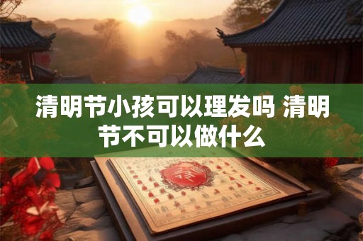 清明节小孩可以理发吗 清明节不可以做什么 清明节小孩可以理发吗 清明节不可以做什么