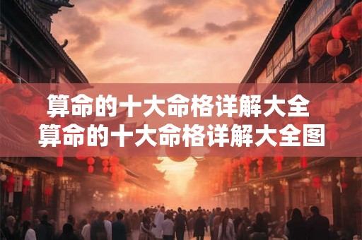 算命的十大命格详解大全 算命的十大命格详解大全图片 算命的十大命格详解大全 算命的十大命格详解大全图片