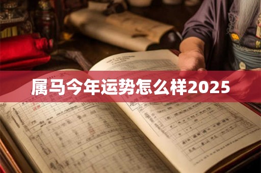 属马今年运势怎么样2025 属马今年运势怎么样2025