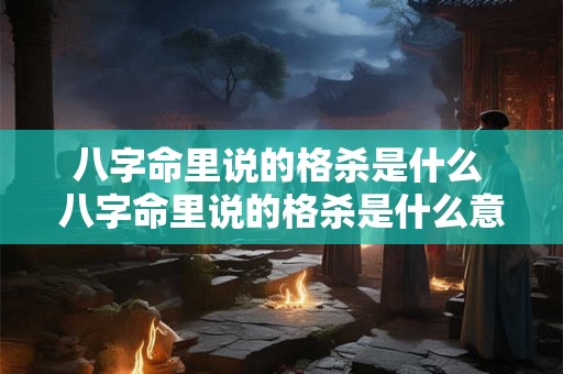 八字命里说的格杀是什么 八字命里说的格杀是什么意思
