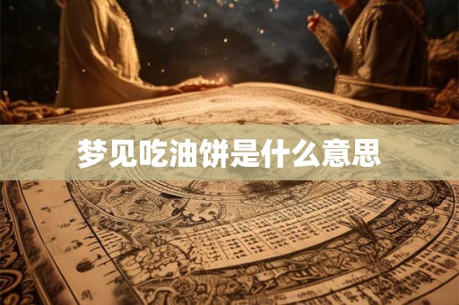 梦见吃油饼是什么意思 梦见吃油饼是什么意思