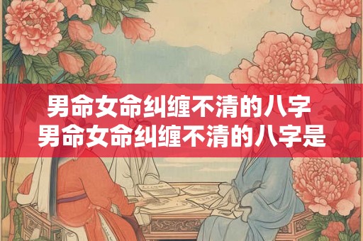 男命女命纠缠不清的八字 男命女命纠缠不清的八字是什么 男命女命纠缠不清的八字 男命女命纠缠不清的八字是什么