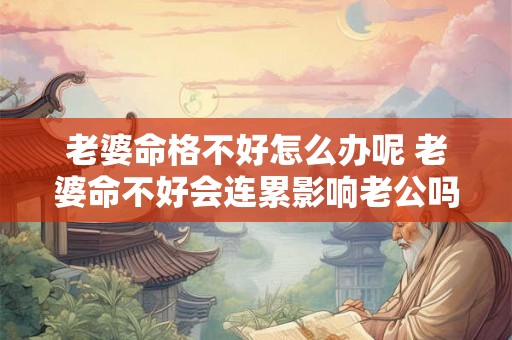 老婆命格不好怎么办呢 老婆命不好会连累影响老公吗