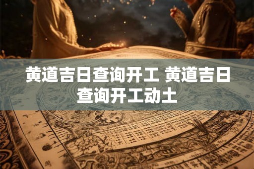 黄道吉日查询开工 黄道吉日查询开工动土