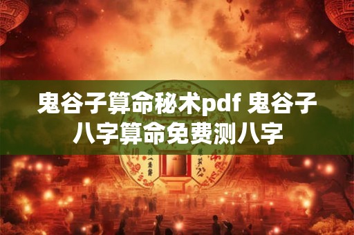 鬼谷子算命秘术pdf 鬼谷子八字算命免费测八字 鬼谷子算命秘术pdf 鬼谷子八字算命免费测八字