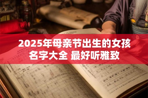 2025年母亲节出生的女孩名字大全 最好听雅致 2025年母亲节出生的女孩名字大全 最好听雅致