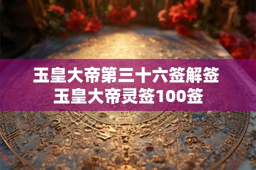 玉皇大帝第三十六签解签 玉皇大帝灵签100签 玉皇大帝第三十六签解签 玉皇大帝灵签100签