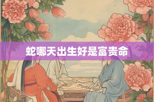 蛇哪天出生好是富贵命
