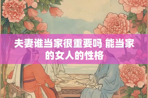 夫妻谁当家很重要吗 能当家的女人的性格 夫妻谁当家很重要吗 能当家的女人的性格