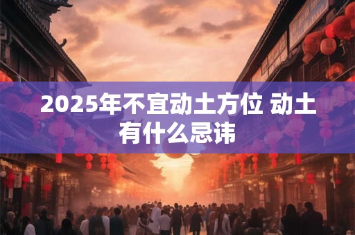 2025年不宜动土方位 动土有什么忌讳 2025年不宜动土方位 动土有什么忌讳
