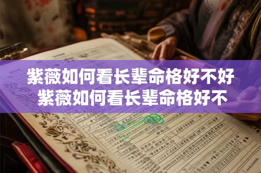 紫薇如何看长辈命格好不好 紫薇如何看长辈命格好不好呢 紫薇如何看长辈命格好不好 紫薇如何看长辈命格好不好呢