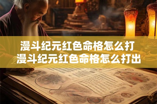 漫斗纪元红色命格怎么打 漫斗纪元红色命格怎么打出来 漫斗纪元红色命格怎么打 漫斗纪元红色命格怎么打出来