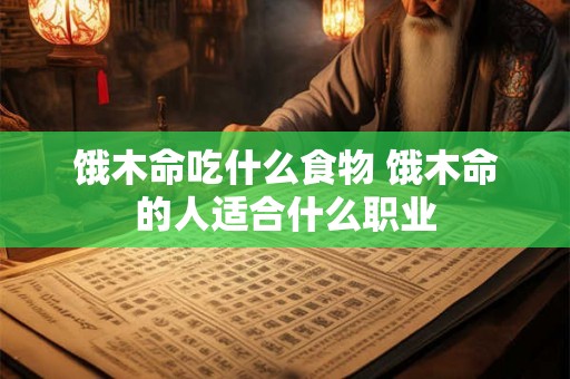饿木命吃什么食物 饿木命的人适合什么职业 饿木命吃什么食物 饿木命的人适合什么职业