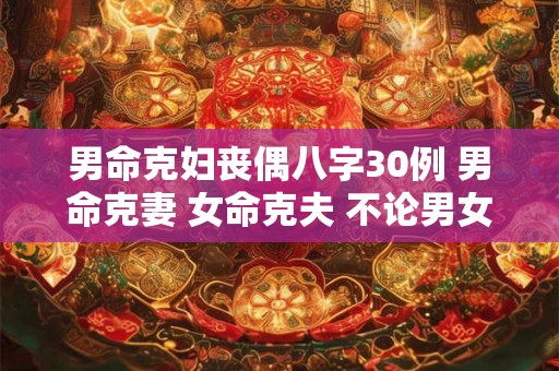 男命克妇丧偶八字30例 男命克妻 女命克夫 不论男女生于丙午 容易受伤 或致残 男命克妇丧偶八字30例 男命克妻 女命克夫 不论男女生于丙午 容易受伤 或致残
