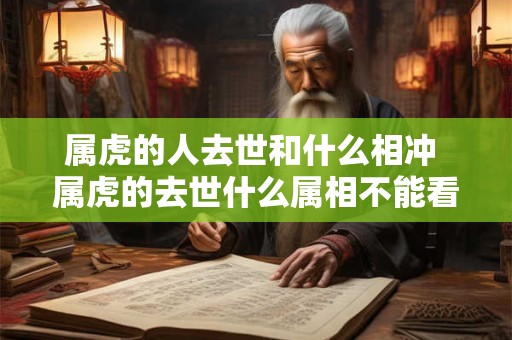 属虎的人去世和什么相冲 属虎的去世什么属相不能看 属虎的人去世和什么相冲 属虎的去世什么属相不能看