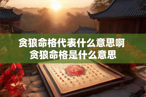 贪狼命格代表什么意思啊 贪狼命格是什么意思 贪狼命格代表什么意思啊 贪狼命格是什么意思