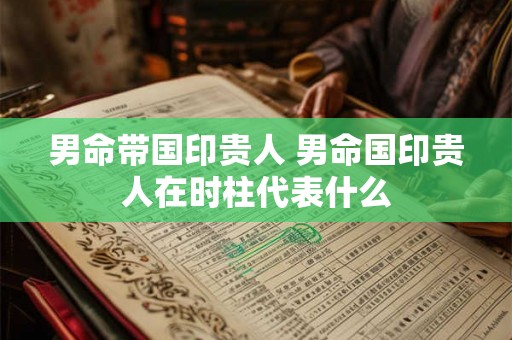 男命带国印贵人 男命国印贵人在时柱代表什么 男命带国印贵人 男命国印贵人在时柱代表什么