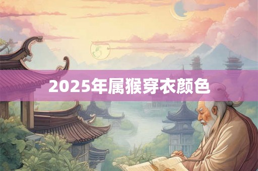 2025年属猴穿衣颜色 2025年属猴穿衣颜色