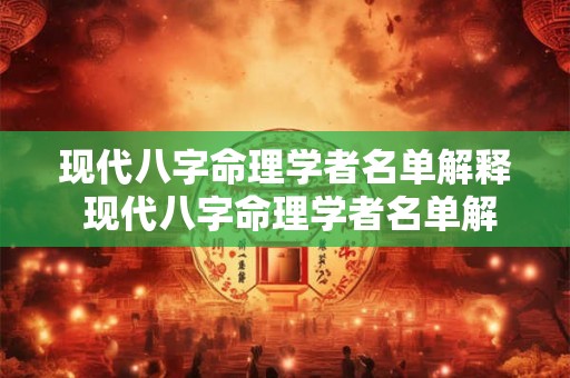 现代八字命理学者名单解释 现代八字命理学者名单解释是什么 现代八字命理学者名单解释 现代八字命理学者名单解释是什么