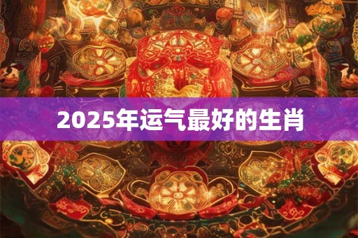 2025年运气最好的生肖