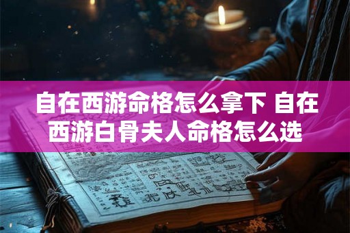自在西游命格怎么拿下 自在西游白骨夫人命格怎么选 自在西游命格怎么拿下 自在西游白骨夫人命格怎么选
