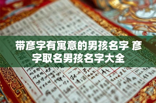 带彦字有寓意的男孩名字 彦字取名男孩名字大全 带彦字有寓意的男孩名字 彦字取名男孩名字大全
