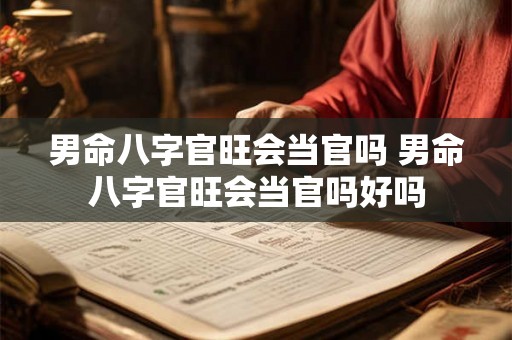 男命八字官旺会当官吗 男命八字官旺会当官吗好吗