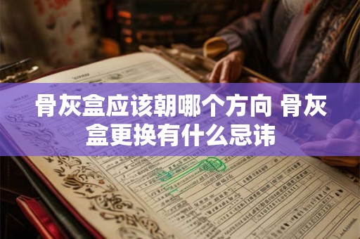 骨灰盒应该朝哪个方向 骨灰盒更换有什么忌讳 骨灰盒应该朝哪个方向 骨灰盒更换有什么忌讳