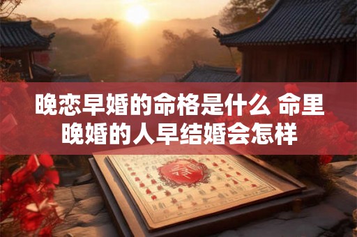 晚恋早婚的命格是什么 命里晚婚的人早结婚会怎样 晚恋早婚的命格是什么 命里晚婚的人早结婚会怎样