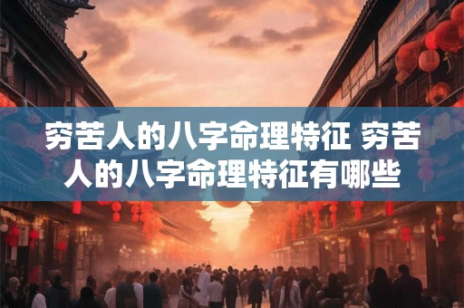 穷苦人的八字命理特征 穷苦人的八字命理特征有哪些 穷苦人的八字命理特征 穷苦人的八字命理特征有哪些