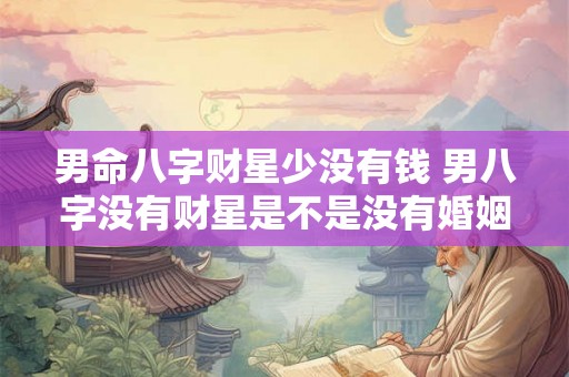 男命八字财星少没有钱 男八字没有财星是不是没有婚姻 男命八字财星少没有钱 男八字没有财星是不是没有婚姻