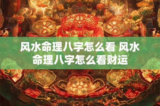 风水命理八字怎么看 风水命理八字怎么看财运 风水命理八字怎么看 风水命理八字怎么看财运