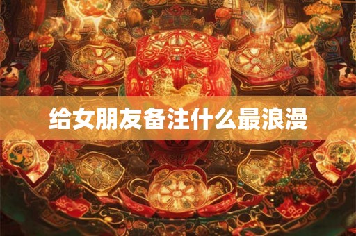 给女朋友备注什么最浪漫 给女朋友备注什么最浪漫