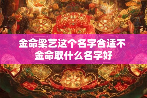 金命梁艺这个名字合适不 金命取什么名字好 金命梁艺这个名字合适不 金命取什么名字好