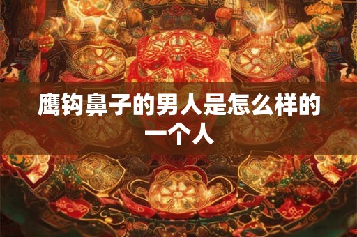 鹰钩鼻子的男人是怎么样的一个人 鹰钩鼻子的男人是怎么样的一个人