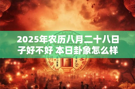 2025年农历八月二十八日子好不好 本日卦象怎么样 2025年农历八月二十八日子好不好 本日卦象怎么样