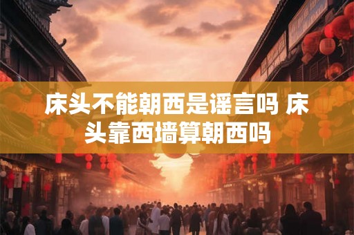 床头不能朝西是谣言吗 床头靠西墙算朝西吗 床头不能朝西是谣言吗 床头靠西墙算朝西吗