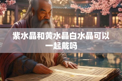 紫水晶和黄水晶白水晶可以一起戴吗 紫水晶和黄水晶白水晶可以一起戴吗
